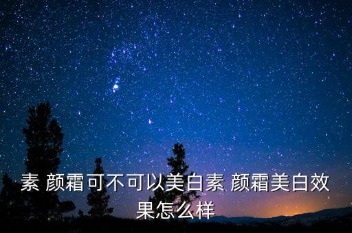 素 颜霜可不可以美白素 颜霜美白效果怎么样