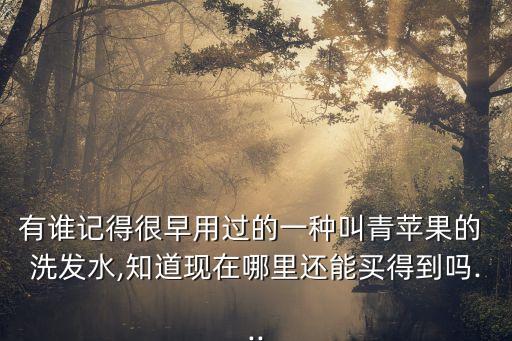 有谁记得很早用过的一种叫青苹果的 洗发水,知道现在哪里还能买得到吗...