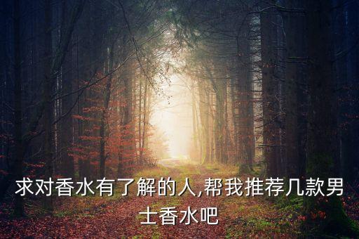 求对香水有了解的人,帮我推荐几款男士香水吧