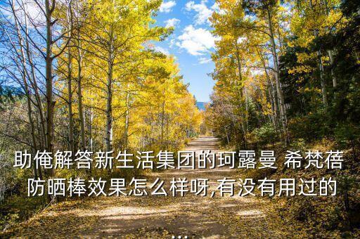助俺解答新生活集团的珂露曼 希梵蓓 防晒棒效果怎么样呀,有没有用过的...