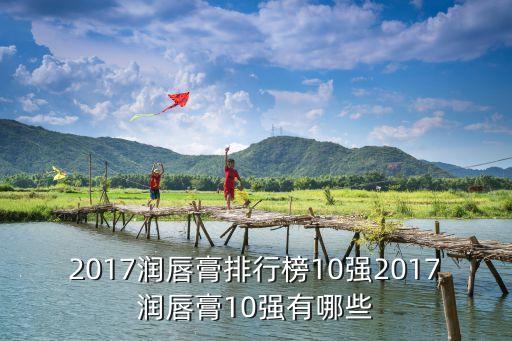 2017润唇膏排行榜10强2017润唇膏10强有哪些