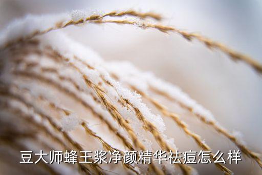 豆大师蜂王浆净颜精华祛痘怎么样