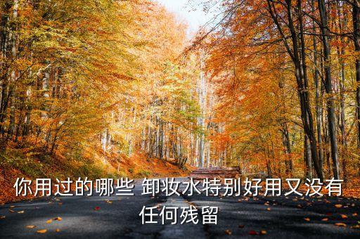 你用过的哪些 卸妆水特别好用又没有任何残留