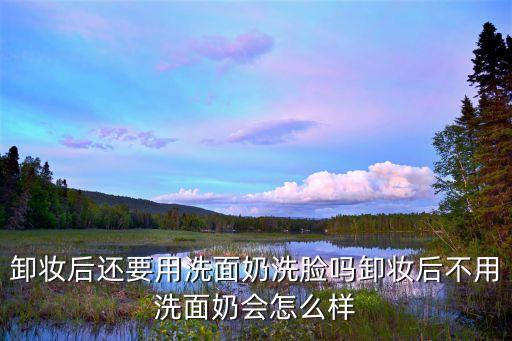 卸妆后还要用洗面奶洗脸吗卸妆后不用洗面奶会怎么样