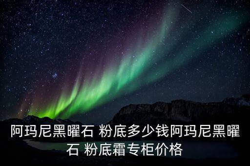 阿玛尼黑曜石 粉底多少钱阿玛尼黑曜石 粉底霜专柜价格