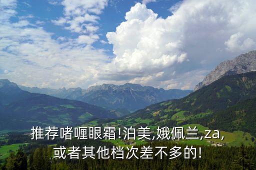 推荐啫喱眼霜!泊美,娥佩兰,za,或者其他档次差不多的!