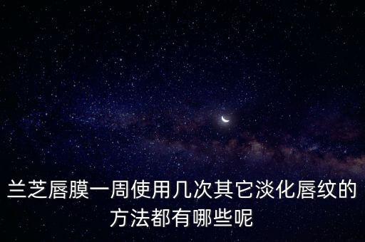 兰芝唇膜一周使用几次其它淡化唇纹的方法都有哪些呢