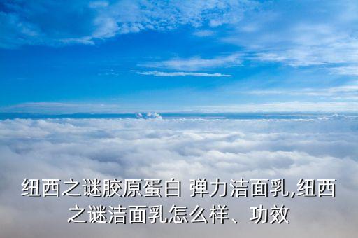 纽西之谜胶原蛋白 弹力洁面乳,纽西之谜洁面乳怎么样、功效