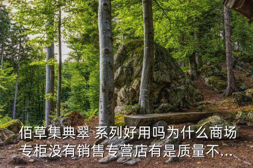  佰草集典翠 系列好用吗为什么商场专柜没有销售专营店有是质量不...