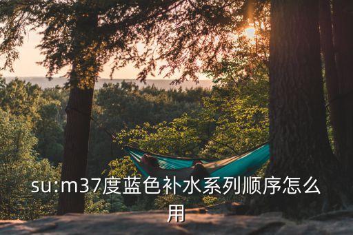 su:m37度蓝色补水系列顺序怎么用