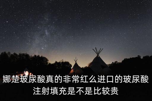 娜楚玻尿酸真的非常红么进口的玻尿酸注射填充是不是比较贵