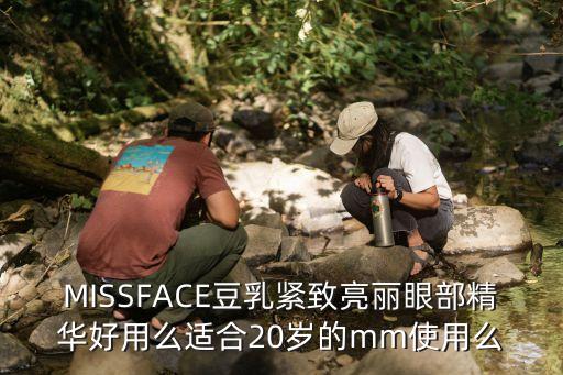 MISSFACE豆乳紧致亮丽眼部精华好用么适合20岁的mm使用么