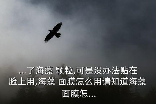 ...了海藻 颗粒,可是没办法贴在脸上用,海藻 面膜怎么用请知道海藻 面膜怎...