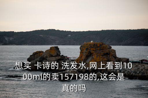 想买 卡诗的 洗发水,网上看到1000ml的卖157198的,这会是真的吗