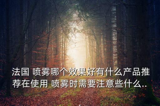  法国 喷雾哪个效果好有什么产品推荐在使用 喷雾时需要注意些什么...