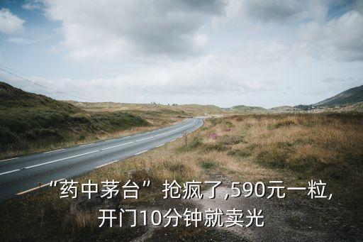 “药中茅台”抢疯了,590元一粒,开门10分钟就卖光