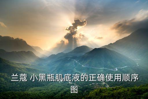  兰蔻 小黑瓶肌底液的正确使用顺序图