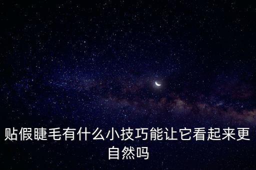 贴假睫毛有什么小技巧能让它看起来更自然吗