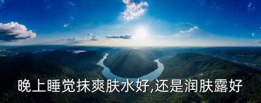晚上睡觉抹爽肤水好,还是润肤露好