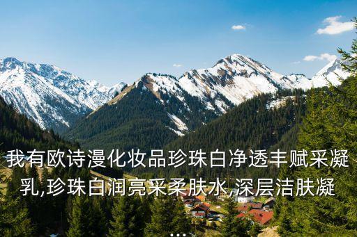我有欧诗漫化妆品珍珠白净透丰赋采凝乳,珍珠白润亮采柔肤水,深层洁肤凝...