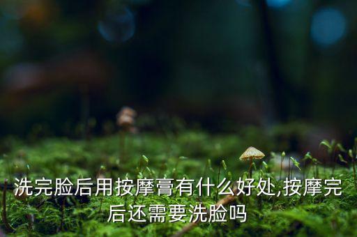 洗完脸后用按摩膏有什么好处,按摩完后还需要洗脸吗