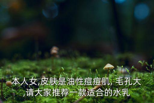 本人女,皮肤是油性痘痘肌, 毛孔大,请大家推荐一款适合的水乳