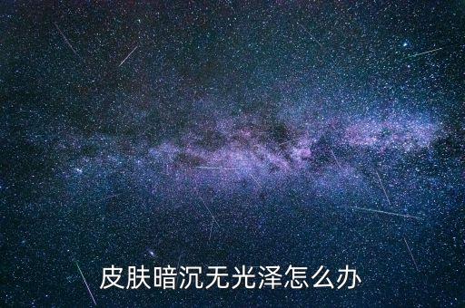 皮肤暗沉无光泽怎么办