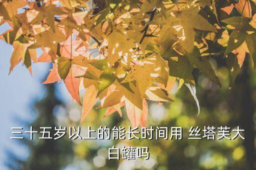 三十五岁以上的能长时间用 丝塔芙大白罐吗