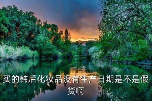 买的韩后化妆品没有生产日期是不是假货啊