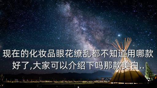 现在的化妆品眼花缭乱都不知道用哪款好了,大家可以介绍下吗那款美白...