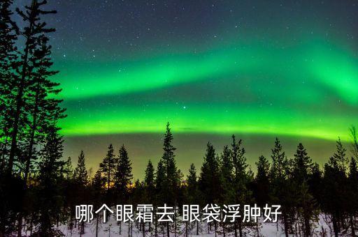 哪个眼霜去 眼袋浮肿好