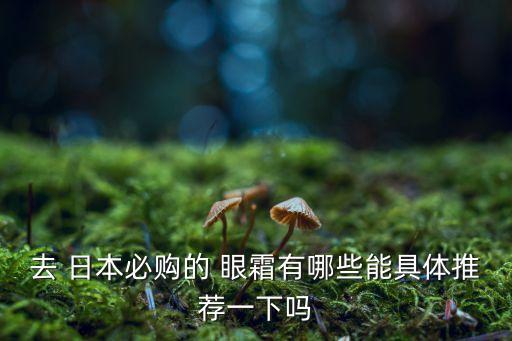 去 日本必购的 眼霜有哪些能具体推荐一下吗