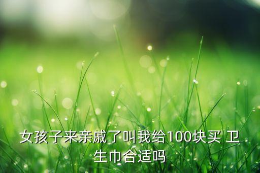 女孩子来亲戚了叫我给100块买 卫生巾合适吗