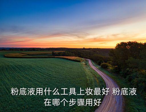  粉底液用什么工具上妆最好 粉底液在哪个步骤用好