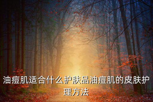 油痘肌适合什么护肤品油痘肌的皮肤护理方法
