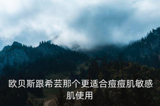  欧贝斯跟希芸那个更适合痘痘肌敏感肌使用