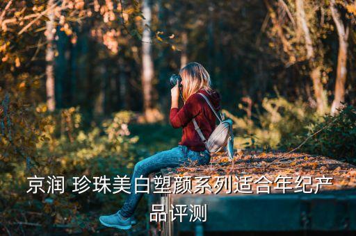  京润 珍珠美白塑颜系列适合年纪产品评测