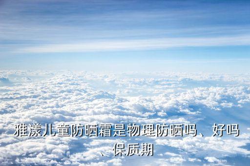  雅漾儿童防晒霜是物理防晒吗、好吗、保质期