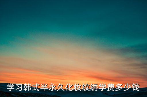 学习韩式半永久化妆纹绣学费多少钱
