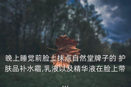 晚上睡觉前脸上抹点自然堂牌子的 护肤品补水霜,乳液以及精华液在脸上带...