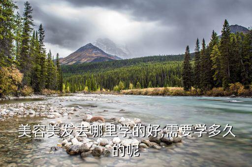  美容美发去哪里学的好,需要学多久的呢