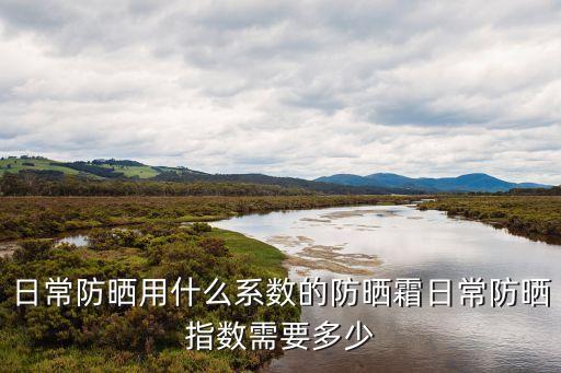 日常防晒用什么系数的防晒霜日常防晒指数需要多少