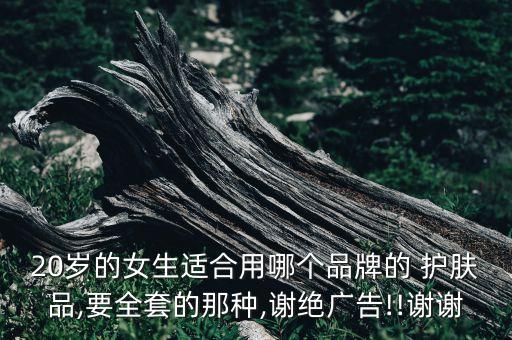 20岁的女生适合用哪个品牌的 护肤品,要全套的那种,谢绝广告!!谢谢