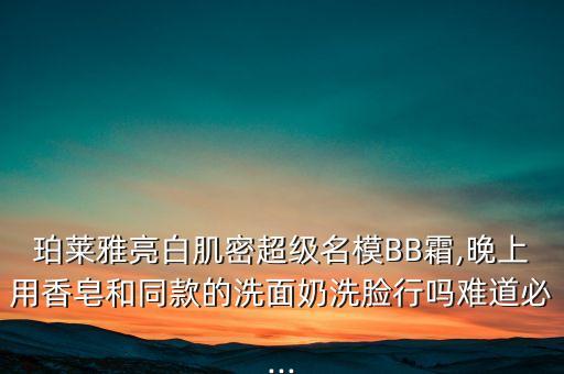珀莱雅亮白肌密超级名模BB霜,晚上用香皂和同款的洗面奶洗脸行吗难道必...