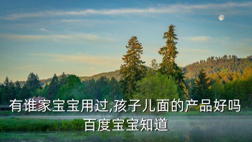 有谁家宝宝用过,孩子儿面的产品好吗百度宝宝知道