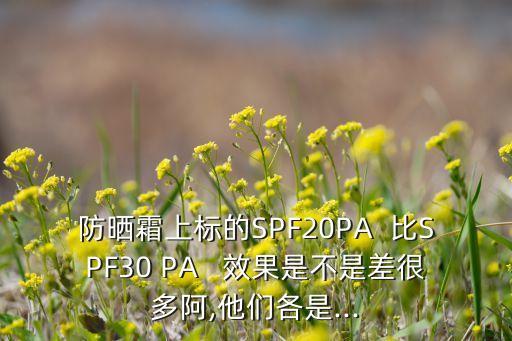 防晒霜上标的SPF20PA  比SPF30 PA   效果是不是差很多阿,他们各是...