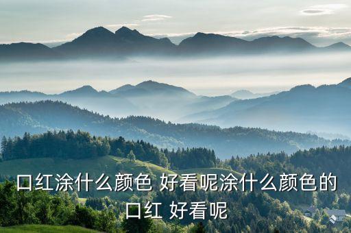 口红涂什么颜色 好看呢涂什么颜色的口红 好看呢