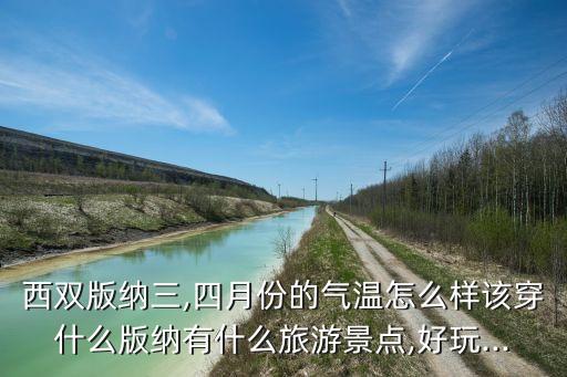 西双版纳三,四月份的气温怎么样该穿什么版纳有什么旅游景点,好玩...