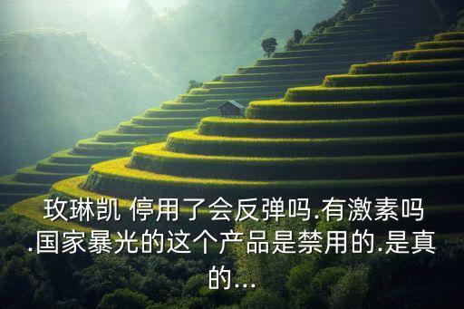  玫琳凯 停用了会反弹吗.有激素吗.国家暴光的这个产品是禁用的.是真的...