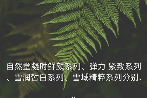 自然堂凝时鲜颜系列、弹力 紧致系列、雪润皙白系列、雪域精粹系列分别...